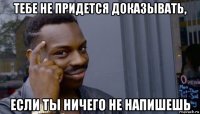 тебе не придется доказывать, если ты ничего не напишешь