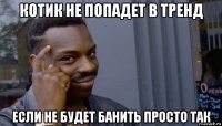 котик не попадет в тренд если не будет банить просто так