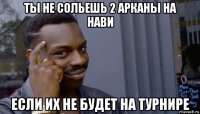 ты не сольешь 2 арканы на нави если их не будет на турнире