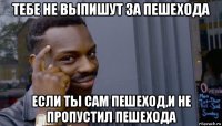 тебе не выпишут за пешехода если ты сам пешеход,и не пропустил пешехода