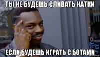 ты не будешь сливать катки если будешь играть с ботами