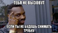 тебя не вызовут если ты не будешь снимать трубку