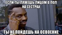 если ты ляжешь лицом в пол на сестрах ты не пойдешь на освоение