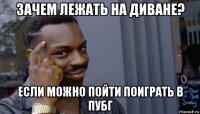 зачем лежать на диване? если можно пойти поиграть в пубг