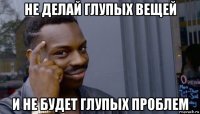 не делай глупых вещей и не будет глупых проблем