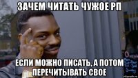 зачем читать чужое рп если можно писать, а потом перечитывать свое