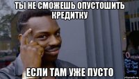 ты не сможешь опустошить кредитку если там уже пусто