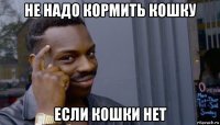 не надо кормить кошку если кошки нет