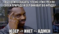 вы хотите сказать, что из этих трёх по своей природе юзер виноват во флуде? юзер -> инет <- адмен