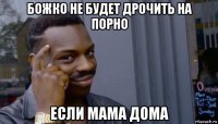 божко не будет дрочить на порно если мама дома