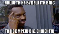 якшо ти не будеш іти вліс ти не вмреш від еншентів