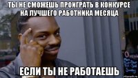 ты не сможешь проиграть в конкурсе на лучшего работника месяца если ты не работаешь