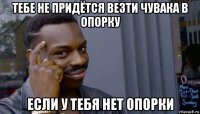 тебе не придётся везти чувака в опорку если у тебя нет опорки