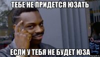 тебе не придется юзать если у тебя не будет юза