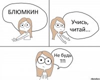 БЛЮМКИН Учись, читай... Не будь ТП