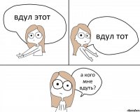 вдул этот вдул тот а кого мне вдуть?