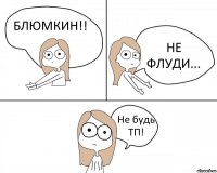 БЛЮМКИН!! НЕ ФЛУДИ... Не будь ТП!