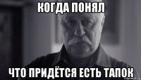 когда понял что придётся есть тапок