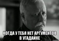  когда у тебя нет аргументов в угадайке