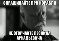 спрашивайте про корабли не огорчайте леонида аркадьевича