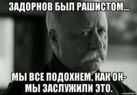 задорнов был рашистом... мы все подохнем, как он- мы заслужили это.