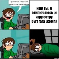 ура почти игра про слендера загрузилась иди ты, я отключаюсь ,и игру сотру бугагага (комп)