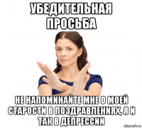 убедительная просьба не напоминайте мне о моей старости в поздравлениях, я и так в депрессии