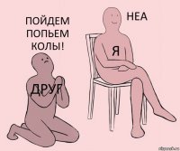 друг я пойдем попьем колы!