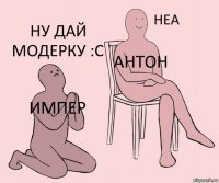 Импер Антон Ну дай модерку :с