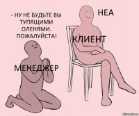 менеджер Клиент - Ну не будьте вы тупящими оленями. Пожалуйста!