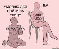 пожалуста иди нахуй умоляю дай пойти на улицу