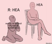 жизнь: ну 3делай что нибуть пожалуйста  я: неа