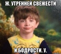 ж. утренней свежести и бодрости. у.