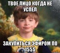 твое лицо когда не успел закупиться эфиром по 155$