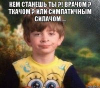 кем станешь ты ?! врачом ? ткачом ? или симпатичным силачом ... 