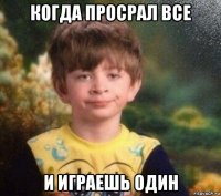 когда просрал все и играешь один