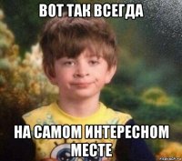 вот так всегда на самом интересном месте