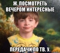 ж. посмотреть вечером интересные передачи по тв. у.