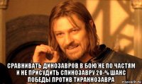  сравнивать динозавров в бою не по частям и не присудить спинозавру 20-% шанс победы против тираннозавра