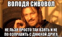 володя сивовол не льзя просто так взять и не по озлравить с днюхой друга