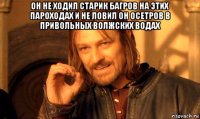 он не ходил старик багров на этих пароходах и не ловил он осетров в привольных волжских водах 