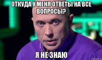 откуда у меня ответы на все вопросы? я не знаю