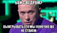 бой с ведром? выигрывать его мы конечно же не станем