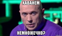 хаванём немножечко?