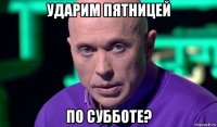 ударим пятницей по субботе?