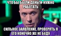 что бы были деньги-нужно работать сильное заявление, проверять я его конечно же не буду