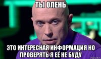 ты олень это интересная информация но проверять я её не буду