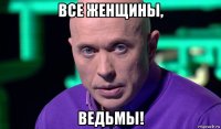 все женщины, ведьмы!