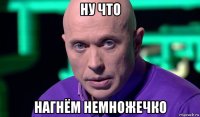 ну что нагнём немножечко