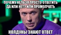 почему нельзя просто ответить да или нет? или промолчать колдуны знают ответ